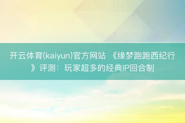 开云体育(kaiyun)官方网站 《缘梦跑跑西纪行》评测:玩家超多的经典IP回合制