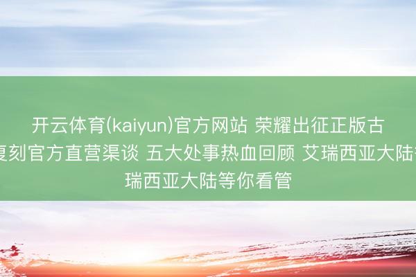 开云体育(kaiyun)官方网站 荣耀出征正版古迹 MU 复刻官方直营渠谈 五大处事热血回顾 艾瑞西亚大陆等你看管