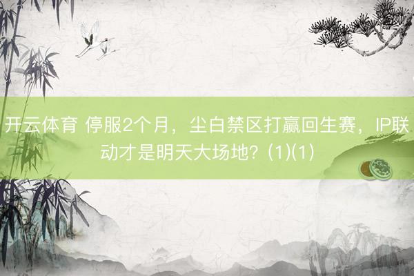 开云体育 停服2个月,尘白禁区打赢回生赛,IP联动才是明天大场地?(1)(1)