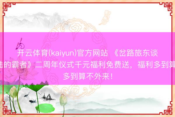 开云体育(kaiyun)官方网站 《岔路旅东谈主:大陆的霸者》二周年仪式千元福利免费送,福利多到算不外来!