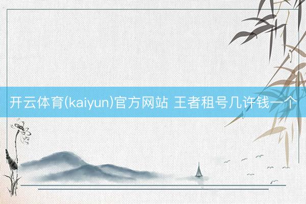 开云体育(kaiyun)官方网站 王者租号几许钱一个