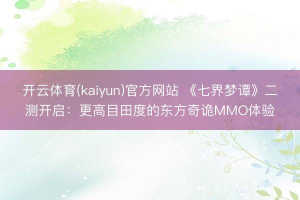 开云体育(kaiyun)官方网站 《七界梦谭》二测开启:更高目田度的东方奇诡MMO体验