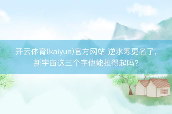 开云体育(kaiyun)官方网站 逆水寒更名了，新宇宙这三个字他能担得起吗?