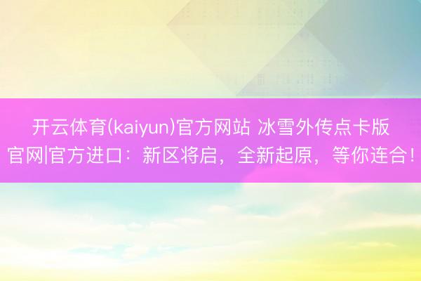 开云体育(kaiyun)官方网站 冰雪外传点卡版官网|官方进口:新区将启,全新起原,等你连合!