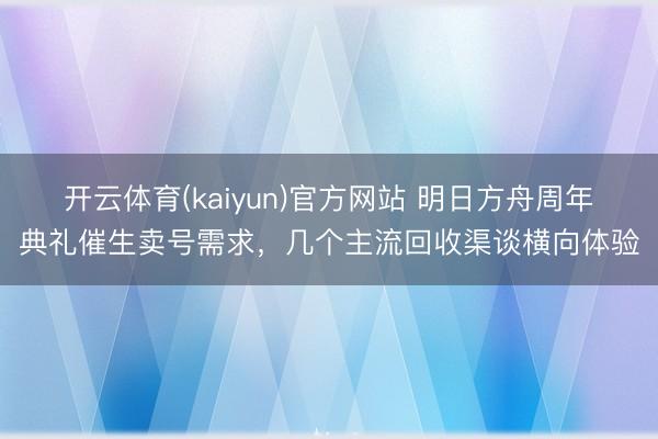 开云体育(kaiyun)官方网站 明日方舟周年典礼催生卖号需求，几个主流回收渠谈横向体验