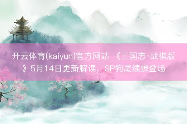 开云体育(kaiyun)官方网站 《三国志·战棋版》5月14日更新解读，SP狗尾续蝉登场