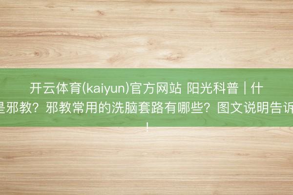 开云体育(kaiyun)官方网站 阳光科普 | 什么是邪教？邪教常用的洗脑套路有哪些？图文说明告诉你！