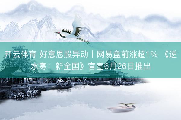 开云体育 好意思股异动丨网易盘前涨超1% 《逆水寒：新全国》官宣6月26日推出