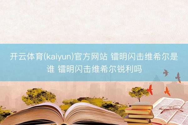开云体育(kaiyun)官方网站 镭明闪击维希尔是谁 镭明闪击维希尔锐利吗