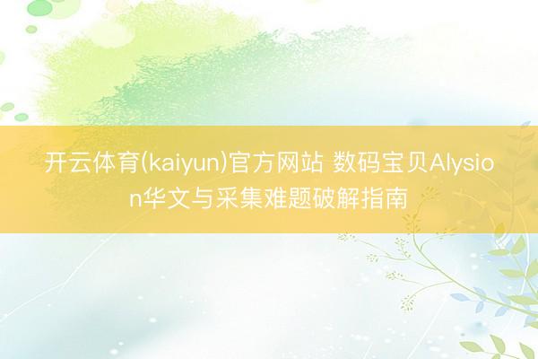 开云体育(kaiyun)官方网站 数码宝贝Alysion华文与采集难题破解指南