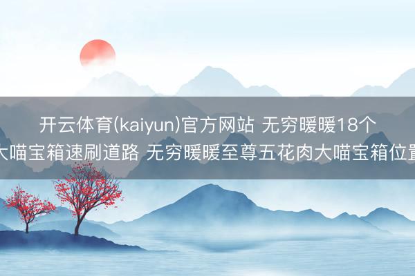 开云体育(kaiyun)官方网站 无穷暖暖18个大喵宝箱速刷道路 无穷暖暖至尊五花肉大喵宝箱位置