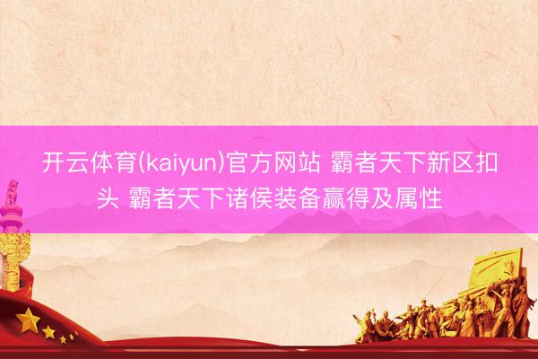 开云体育(kaiyun)官方网站 霸者天下新区扣头 霸者天下诸侯装备赢得及属性