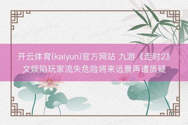 开云体育(kaiyun)官方网站 九游《走时2》文娱陷玩家流失危险将来远景再遭质疑