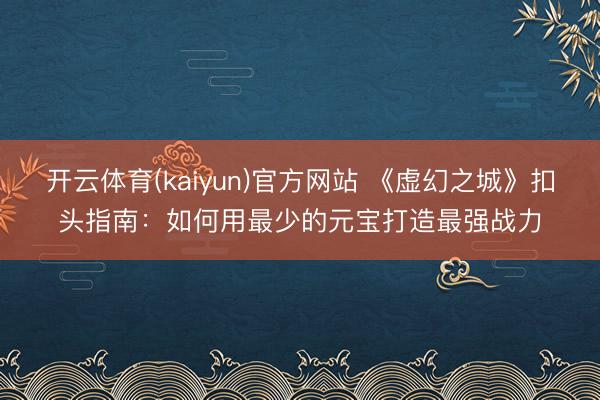 开云体育(kaiyun)官方网站 《虚幻之城》扣头指南：如何用最少的元宝打造最强战力