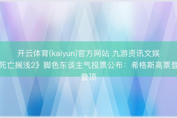开云体育(kaiyun)官方网站 九游资讯文娱《死亡搁浅2》脚色东谈主气投票公布：希格斯高票登顶