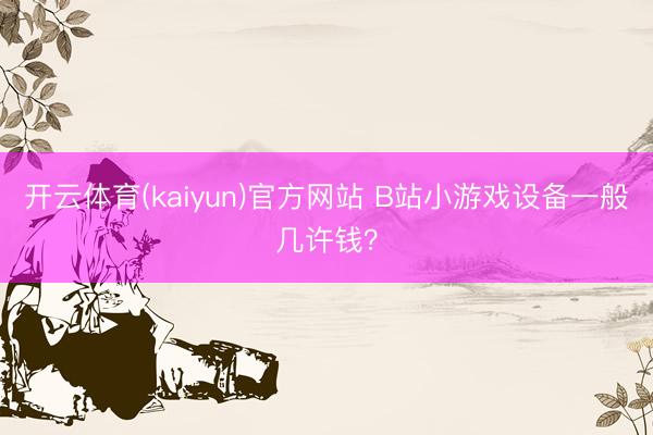 开云体育(kaiyun)官方网站 B站小游戏设备一般几许钱？