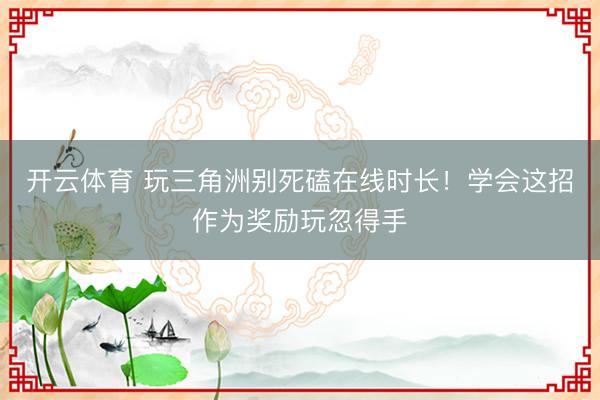 开云体育 玩三角洲别死磕在线时长！学会这招作为奖励玩忽得手