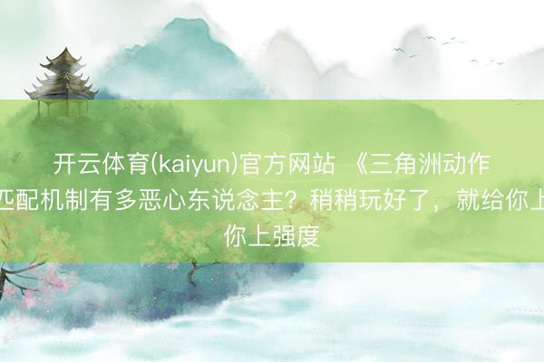 开云体育(kaiyun)官方网站 《三角洲动作》的匹配机制有多恶心东说念主？稍稍玩好了，就给你上强度
