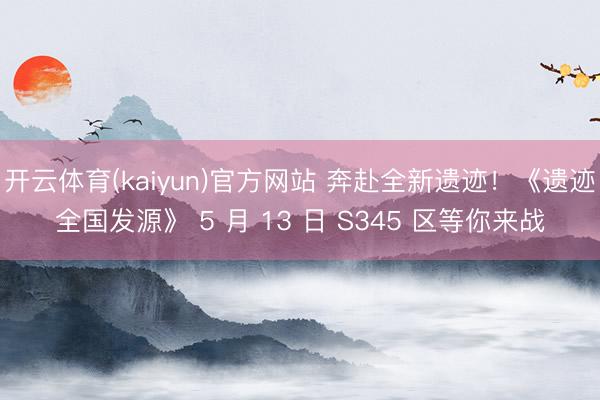 开云体育(kaiyun)官方网站 奔赴全新遗迹！《遗迹全国发源》 5 月 13 日 S345 区等你来战