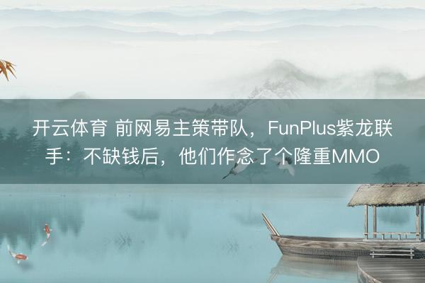 开云体育 前网易主策带队，FunPlus紫龙联手：不缺钱后，他们作念了个隆重MMO