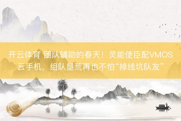 开云体育 团队辅助的春天！灵能使臣配VMOS云手机，组队垦荒再也不怕“掉线坑队友”