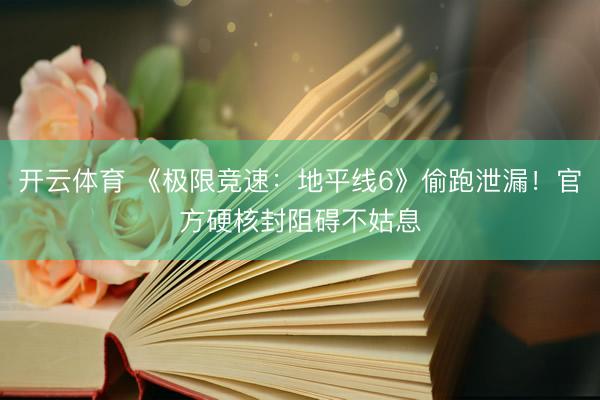 开云体育 《极限竞速：地平线6》偷跑泄漏！官方硬核封阻碍不姑息