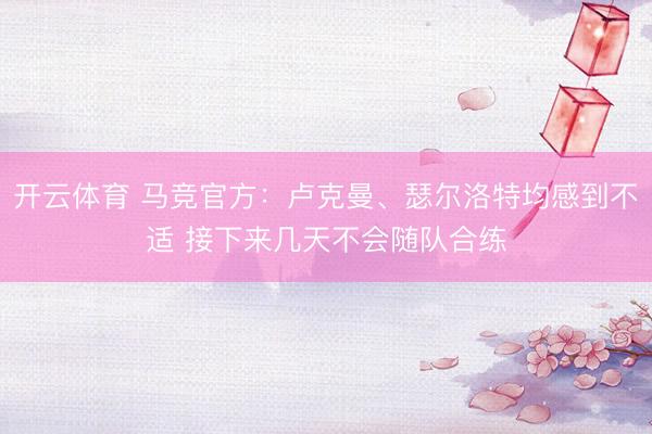 开云体育 马竞官方：卢克曼、瑟尔洛特均感到不适 接下来几天不会随队合练