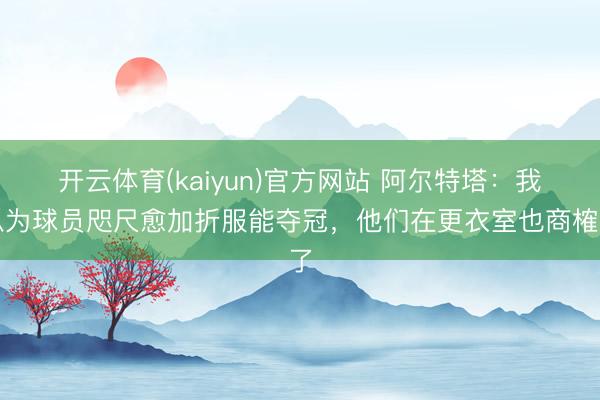 开云体育(kaiyun)官方网站 阿尔特塔：我以为球员咫尺愈加折服能夺冠，他们在更衣室也商榷了