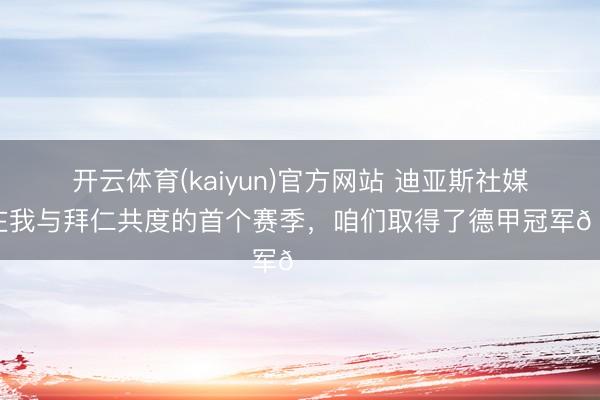 开云体育(kaiyun)官方网站 迪亚斯社媒：在我与拜仁共度的首个赛季，咱们取得了德甲冠军🏆