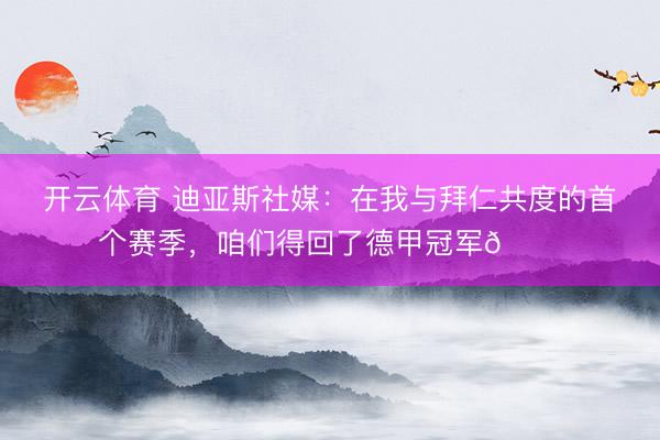 开云体育 迪亚斯社媒：在我与拜仁共度的首个赛季，咱们得回了德甲冠军🏆