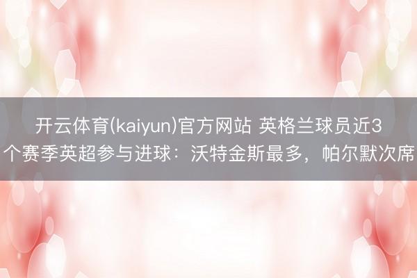 开云体育(kaiyun)官方网站 英格兰球员近3个赛季英超参与进球：沃特金斯最多，帕尔默次席