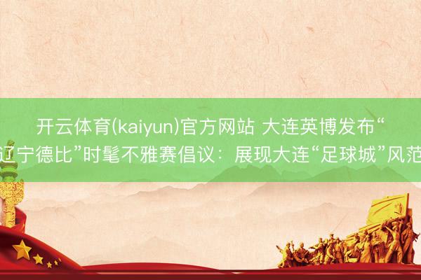 开云体育(kaiyun)官方网站 大连英博发布“辽宁德比”时髦不雅赛倡议：展现大连“足球城”风范