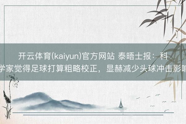 开云体育(kaiyun)官方网站 泰晤士报：科学家觉得足球打算粗略校正，显赫减少头球冲击影响