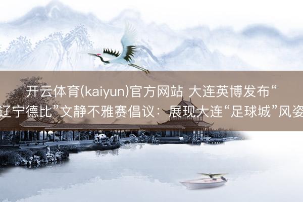 开云体育(kaiyun)官方网站 大连英博发布“辽宁德比”文静不雅赛倡议：展现大连“足球城”风姿