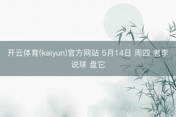 开云体育(kaiyun)官方网站 5月14日 周四 老李说球 盘它