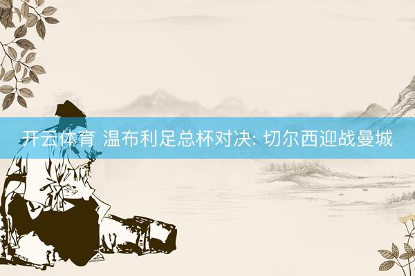 开云体育 温布利足总杯对决: 切尔西迎战曼城
