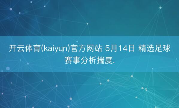 开云体育(kaiyun)官方网站 5月14日 精选足球赛事分析揣度.