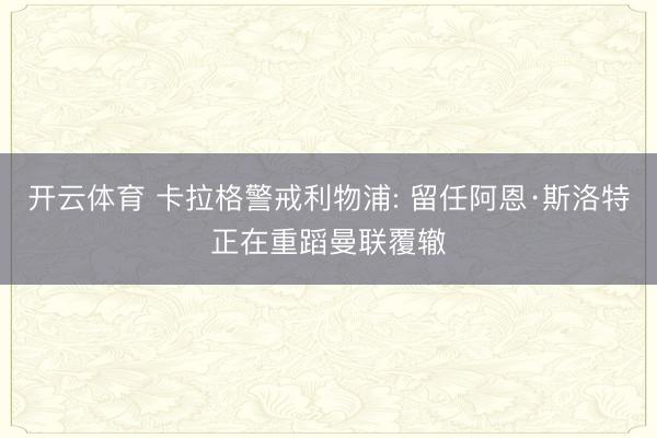 开云体育 卡拉格警戒利物浦: 留任阿恩·斯洛特正在重蹈曼联覆辙