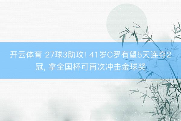 开云体育 27球3助攻! 41岁C罗有望5天连夺2冠， 拿全国杯可再次冲击金球奖