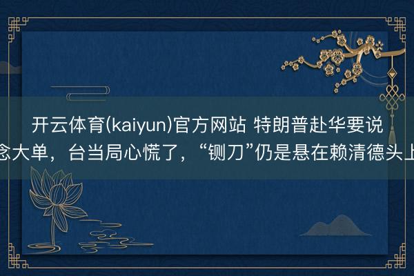 开云体育(kaiyun)官方网站 特朗普赴华要说念大单，台当局心慌了，“铡刀”仍是悬在赖清德头上