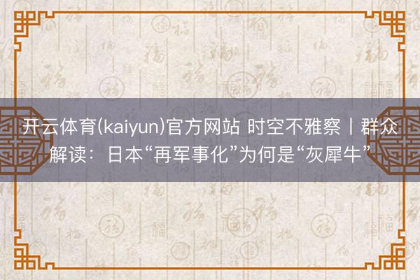 开云体育(kaiyun)官方网站 时空不雅察丨群众解读：日本“再军事化”为何是“灰犀牛”
