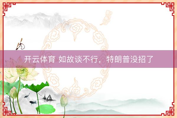 开云体育 如故谈不行，特朗普没招了