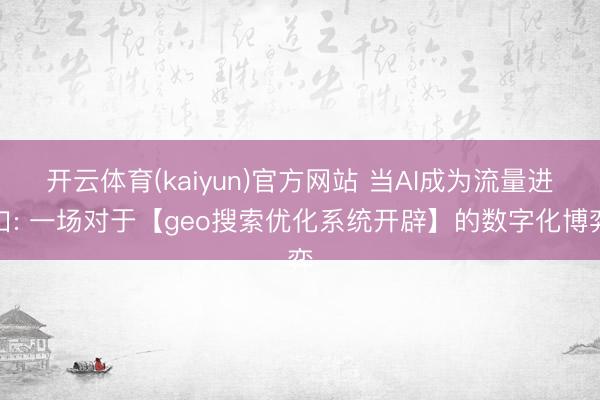 开云体育(kaiyun)官方网站 当AI成为流量进口: 一场对于【geo搜索优化系统开辟】的数字化博弈