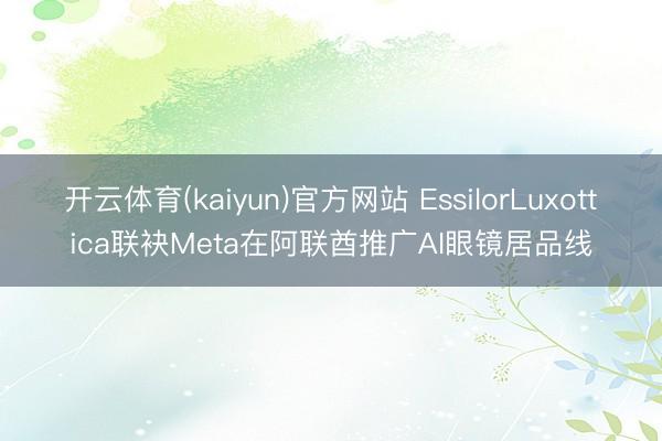 开云体育(kaiyun)官方网站 EssilorLuxottica联袂Meta在阿联酋推广AI眼镜居品线