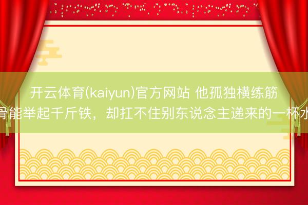 开云体育(kaiyun)官方网站 他孤独横练筋骨能举起千斤铁，却扛不住别东说念主递来的一杯水
