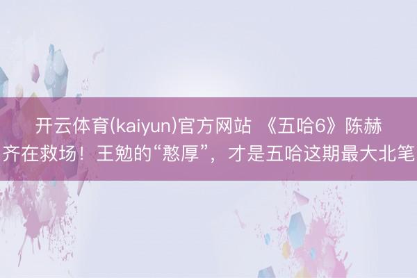 开云体育(kaiyun)官方网站 《五哈6》陈赫齐在救场！王勉的“憨厚”，才是五哈这期最大北笔