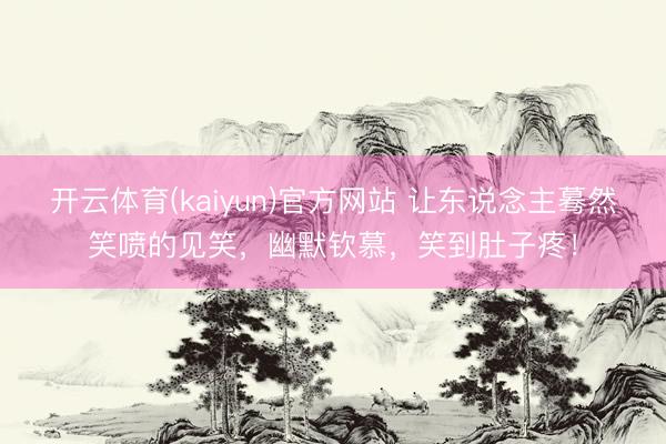 开云体育(kaiyun)官方网站 让东说念主蓦然笑喷的见笑，幽默钦慕，笑到肚子疼！