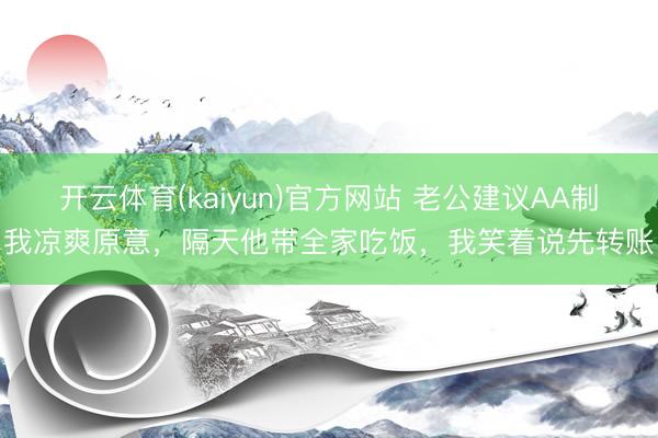 开云体育(kaiyun)官方网站 老公建议AA制我凉爽原意，隔天他带全家吃饭，我笑着说先转账