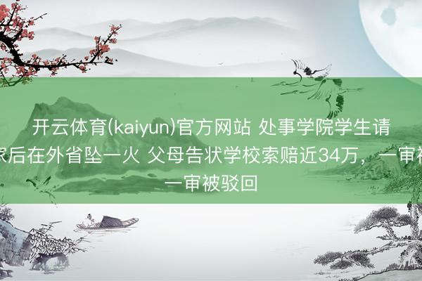 开云体育(kaiyun)官方网站 处事学院学生请假回家后在外省坠一火 父母告状学校索赔近34万，一审被驳回
