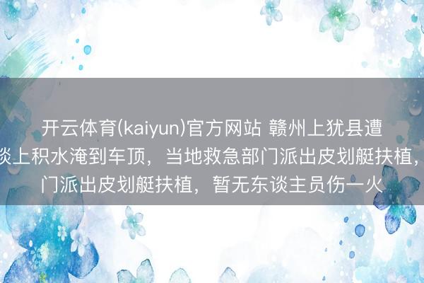 开云体育(kaiyun)官方网站 赣州上犹县遭逢暴雨，有住户称街谈上积水淹到车顶，当地救急部门派出皮划艇扶植，暂无东谈主员伤一火